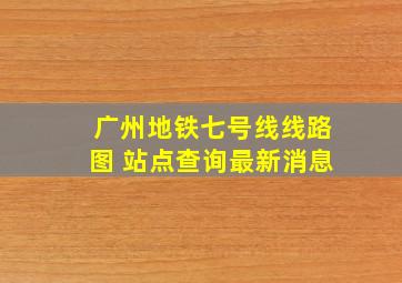 广州地铁七号线线路图 站点查询最新消息